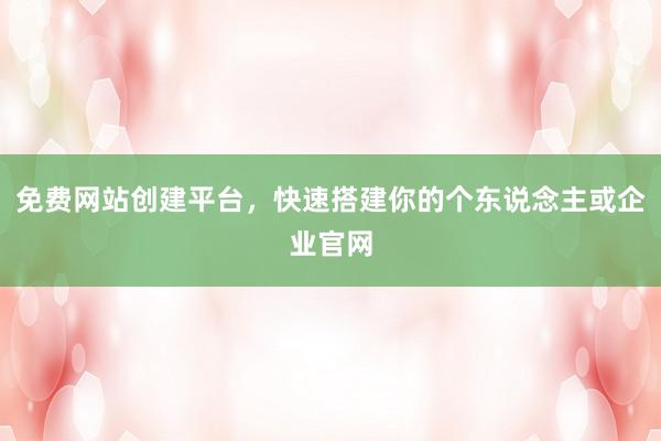免费网站创建平台，快速搭建你的个东说念主或企业官网