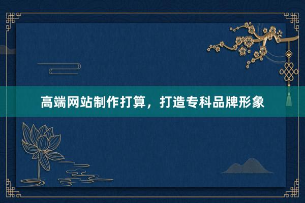 高端网站制作打算，打造专科品牌形象