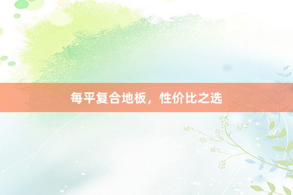 每平复合地板，性价比之选