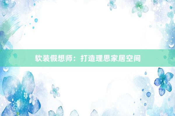 软装假想师：打造理思家居空间