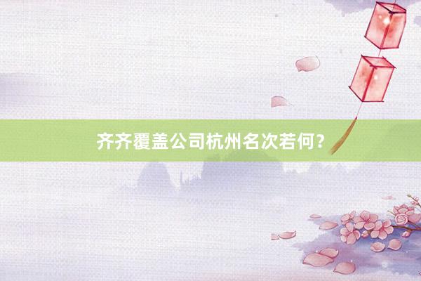齐齐覆盖公司杭州名次若何？