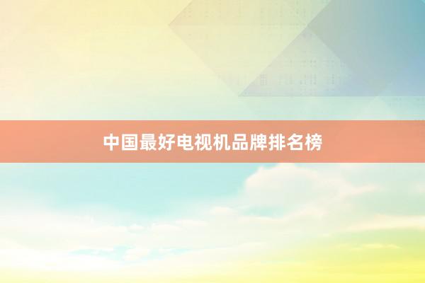 中国最好电视机品牌排名榜