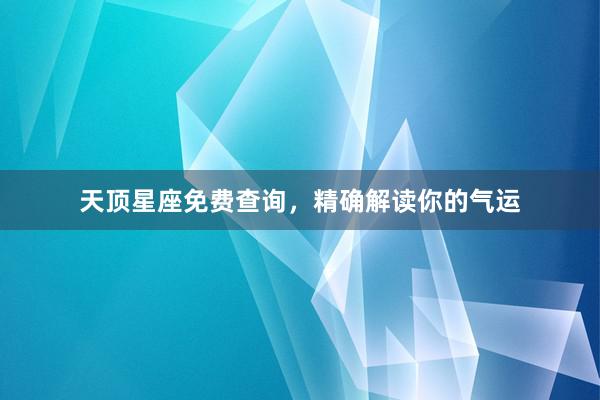 天顶星座免费查询，精确解读你的气运