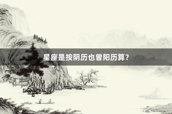 星座是按阴历也曾阳历算？