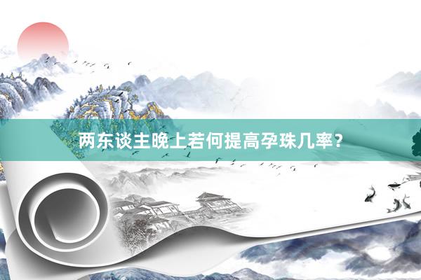 两东谈主晚上若何提高孕珠几率？