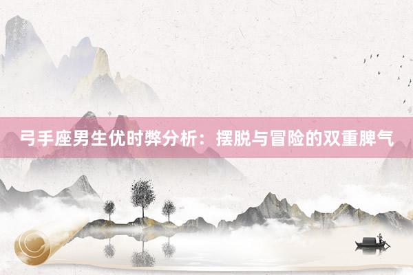 弓手座男生优时弊分析：摆脱与冒险的双重脾气