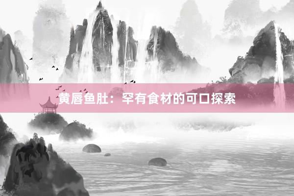 黄唇鱼肚：罕有食材的可口探索