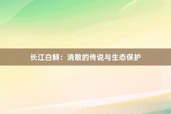 长江白鲟：消散的传说与生态保护