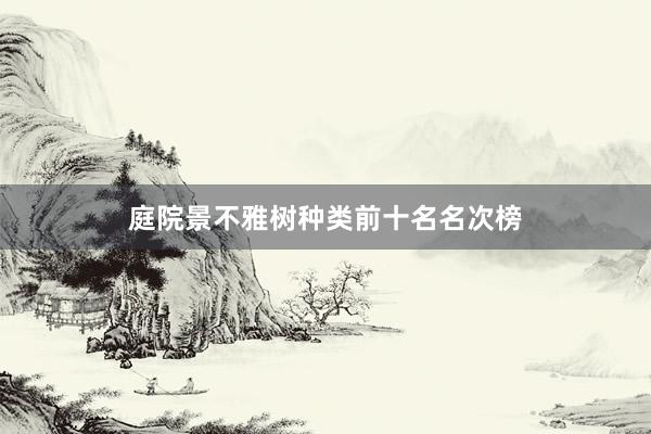 庭院景不雅树种类前十名名次榜
