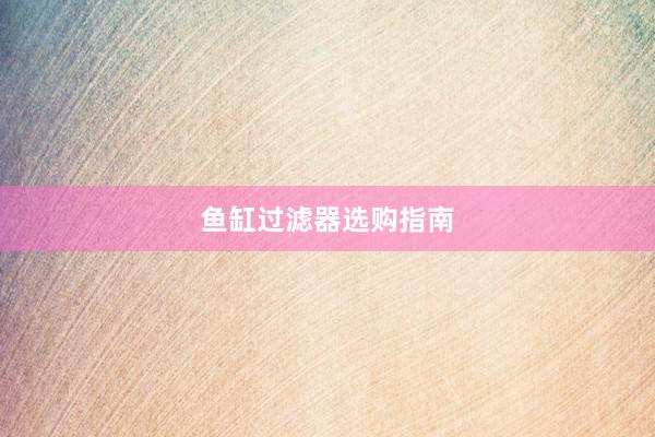 鱼缸过滤器选购指南