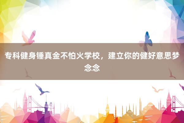 专科健身锤真金不怕火学校，建立你的健好意思梦念念