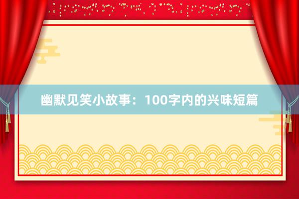 幽默见笑小故事：100字内的兴味短篇