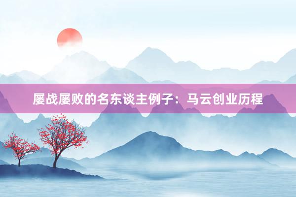 屡战屡败的名东谈主例子：马云创业历程